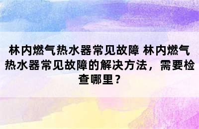 林内燃气热水器常见故障 林内燃气热水器常见故障的解决方法，需要检查哪里？